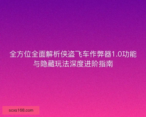 全方位全面解析侠盗飞车作弊器1.0功能与隐藏玩法深度进阶指南
