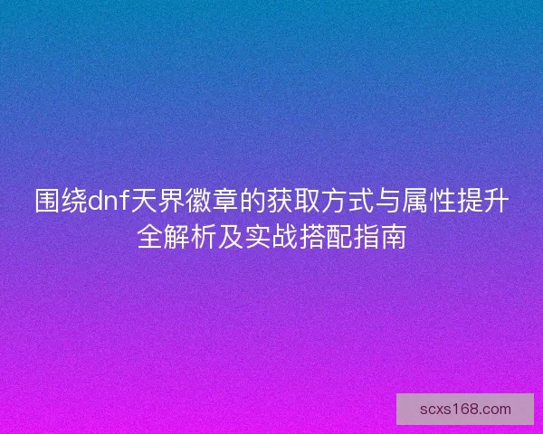 围绕dnf天界徽章的获取方式与属性提升全解析及实战搭配指南