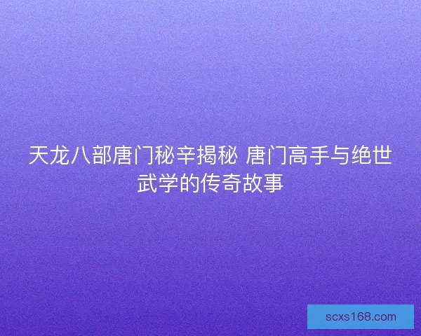 天龙八部唐门秘辛揭秘 唐门高手与绝世武学的传奇故事