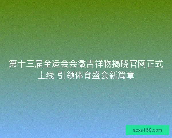 第十三届全运会会徽吉祥物揭晓官网正式上线 引领体育盛会新篇章