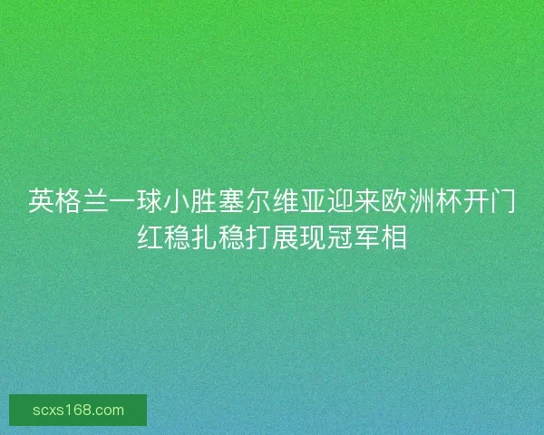 英格兰一球小胜塞尔维亚迎来欧洲杯开门红稳扎稳打展现冠军相