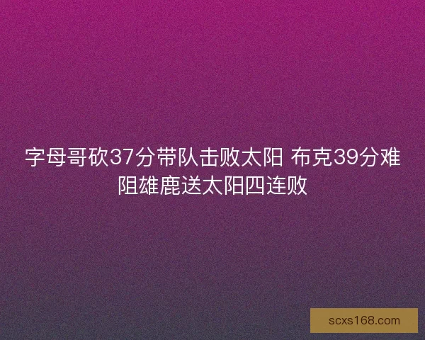 字母哥砍37分带队击败太阳 布克39分难阻雄鹿送太阳四连败