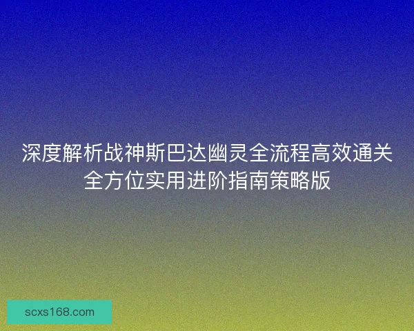 深度解析战神斯巴达幽灵全流程高效通关全方位实用进阶指南策略版