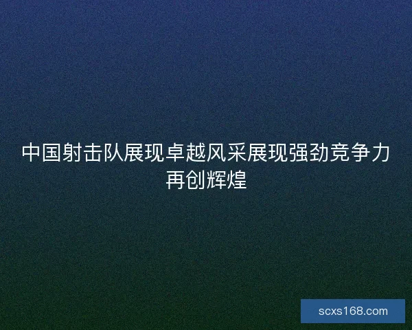 中国射击队展现卓越风采展现强劲竞争力再创辉煌