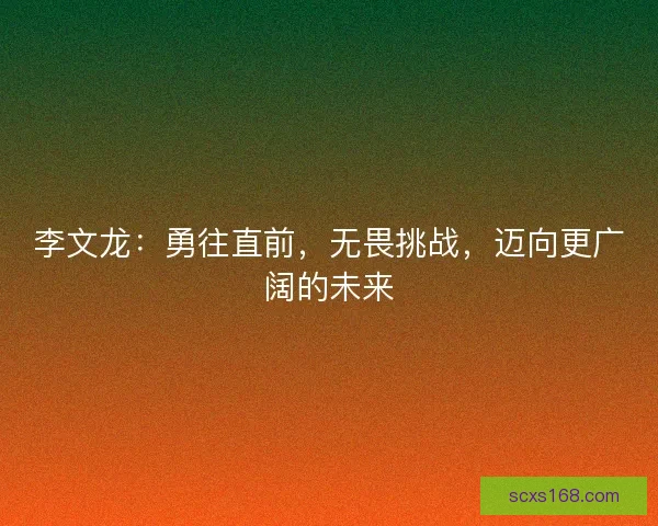 李文龙：勇往直前，无畏挑战，迈向更广阔的未来
