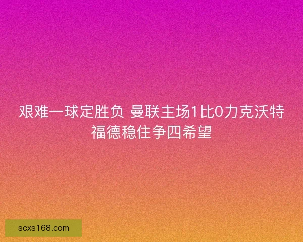 艰难一球定胜负 曼联主场1比0力克沃特福德稳住争四希望