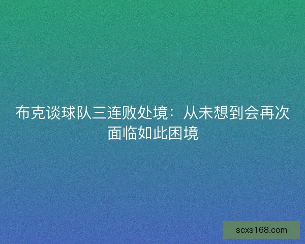 布克谈球队三连败处境：从未想到会再次面临如此困境